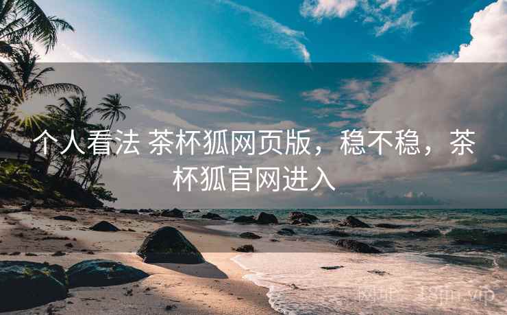 个人看法 茶杯狐网页版,稳不稳,茶杯狐官网进入 第2张 个人看法 茶杯狐网页版,稳不稳,茶杯狐官网进入 第2张
