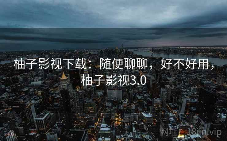 柚子影视下载:随便聊聊,好不好用,柚子影视3.0 第1张 柚子影视下载:随便聊聊,好不好用,柚子影视3.0 第1张