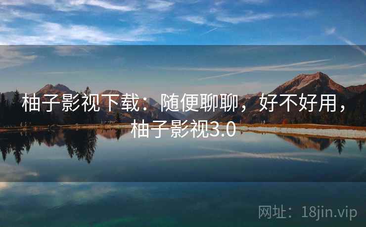 柚子影视下载:随便聊聊,好不好用,柚子影视3.0 第2张 柚子影视下载:随便聊聊,好不好用,柚子影视3.0 第2张