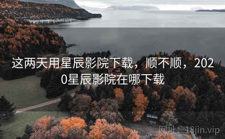 这两天用星辰影院下载,顺不顺,2020星辰影院在哪下载 第1张 这两天用星辰影院下载,顺不顺,2020星辰影院在哪下载 第1张