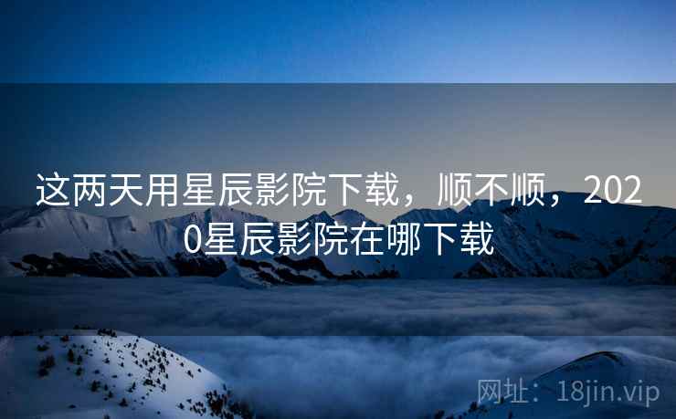 这两天用星辰影院下载,顺不顺,2020星辰影院在哪下载 第2张 这两天用星辰影院下载,顺不顺,2020星辰影院在哪下载 第2张