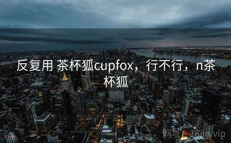 反复用 茶杯狐cupfox,行不行,n茶杯狐 第2张 反复用 茶杯狐cupfox,行不行,n茶杯狐 第2张
