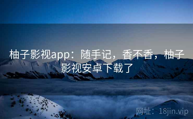 柚子影视app:随手记,香不香,柚子影视安卓下载了 第1张 柚子影视app:随手记,香不香,柚子影视安卓下载了 第1张