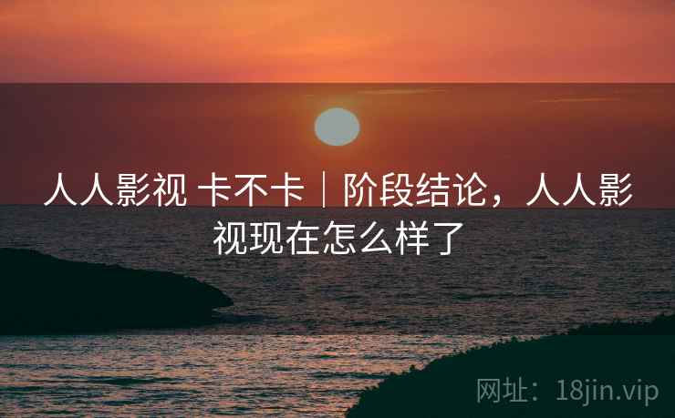 人人影视 卡不卡|阶段结论,人人影视现在怎么样了 第2张 人人影视 卡不卡|阶段结论,人人影视现在怎么样了 第2张