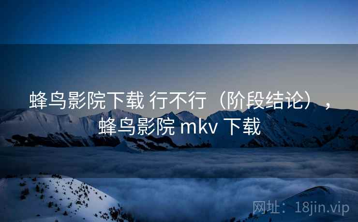 蜂鸟影院下载 行不行(阶段结论),蜂鸟影院 mkv 下载 第1张 蜂鸟影院下载 行不行(阶段结论),蜂鸟影院 mkv 下载 第1张
