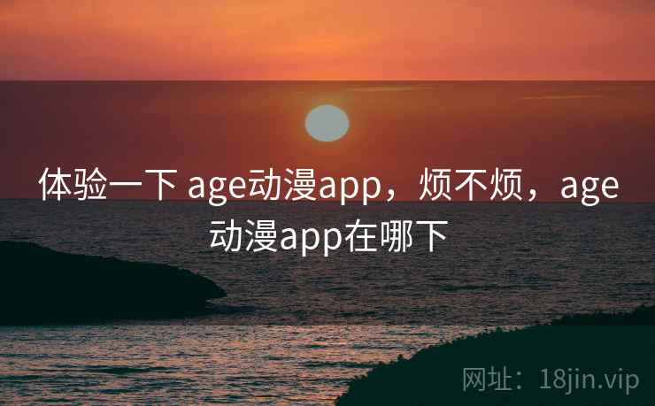 体验一下 age动漫app,烦不烦,age动漫app在哪下 第2张 体验一下 age动漫app,烦不烦,age动漫app在哪下 第2张