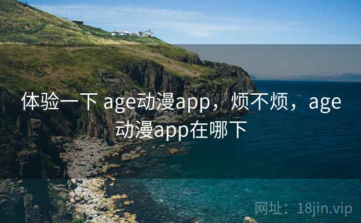 体验一下 age动漫app,烦不烦,age动漫app在哪下 第1张 体验一下 age动漫app,烦不烦,age动漫app在哪下 第1张