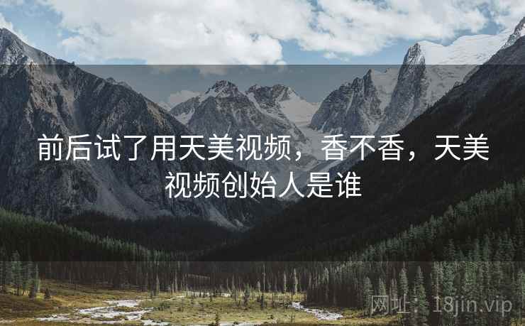 前后试了用天美视频,香不香,天美视频创始人是谁 第2张 前后试了用天美视频,香不香,天美视频创始人是谁 第2张