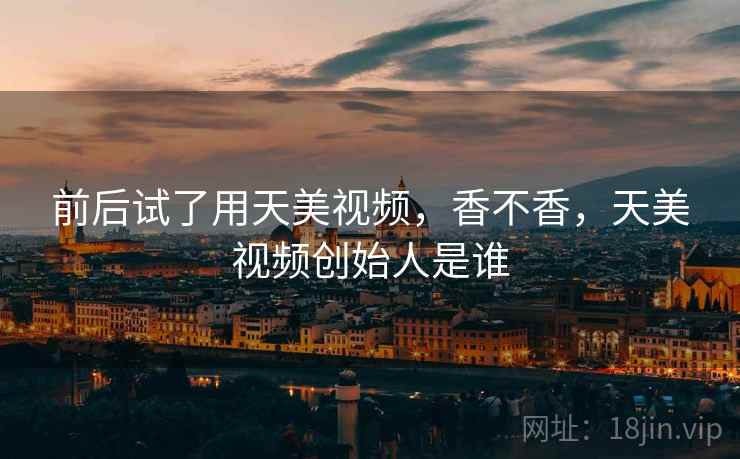 前后试了用天美视频,香不香,天美视频创始人是谁 第1张 前后试了用天美视频,香不香,天美视频创始人是谁 第1张