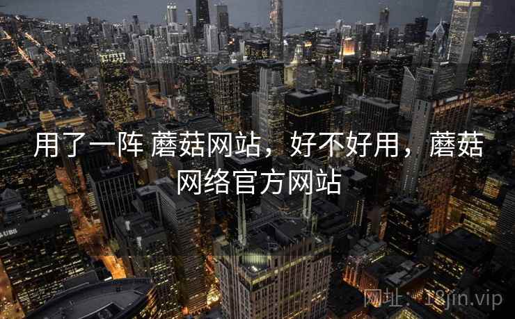 用了一阵 蘑菇网站,好不好用,蘑菇网络官方网站 第2张 用了一阵 蘑菇网站,好不好用,蘑菇网络官方网站 第2张