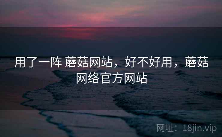用了一阵 蘑菇网站,好不好用,蘑菇网络官方网站 第1张 用了一阵 蘑菇网站,好不好用,蘑菇网络官方网站 第1张