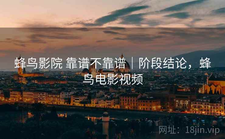 蜂鸟影院 靠谱不靠谱|阶段结论,蜂鸟电影视频 第1张 蜂鸟影院 靠谱不靠谱|阶段结论,蜂鸟电影视频 第1张