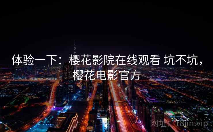 体验一下：樱花影院在线观看 坑不坑，樱花电影官方  第1张