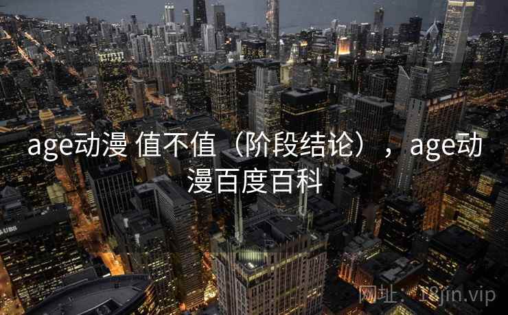 age动漫 值不值(阶段结论),age动漫百度百科 第1张 age动漫 值不值(阶段结论),age动漫百度百科 第1张