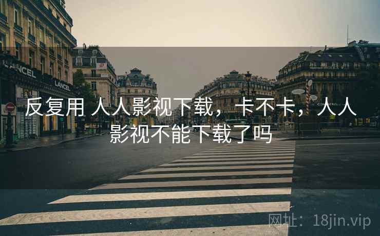 反复用 人人影视下载,卡不卡,人人影视不能下载了吗 第1张 反复用 人人影视下载,卡不卡,人人影视不能下载了吗 第1张