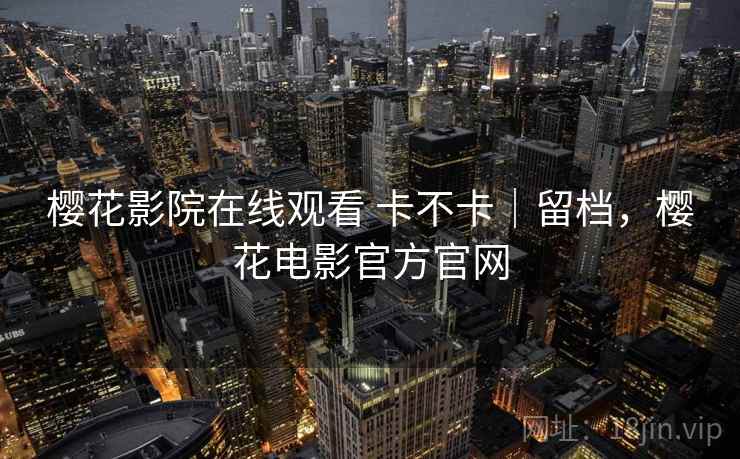 樱花影院在线观看 卡不卡|留档,樱花电影官方官网 第1张 樱花影院在线观看 卡不卡|留档,樱花电影官方官网 第1张