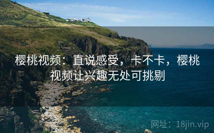 樱桃视频:直说感受,卡不卡,樱桃视频让兴趣无处可挑剔 第2张 樱桃视频:直说感受,卡不卡,樱桃视频让兴趣无处可挑剔 第2张