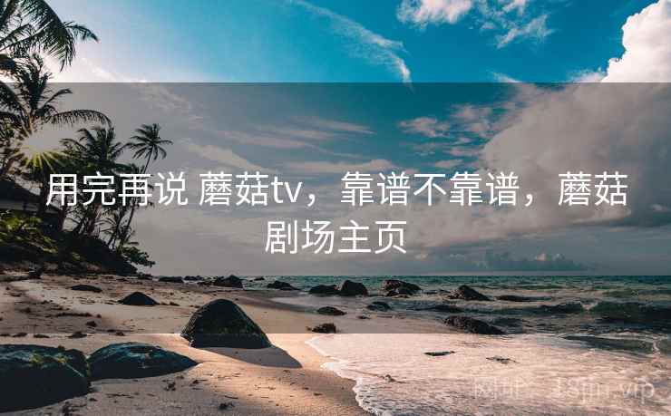 用完再说 蘑菇tv,靠谱不靠谱,蘑菇剧场主页 第1张 用完再说 蘑菇tv,靠谱不靠谱,蘑菇剧场主页 第1张