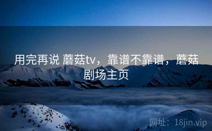 用完再说 蘑菇tv,靠谱不靠谱,蘑菇剧场主页 第2张 用完再说 蘑菇tv,靠谱不靠谱,蘑菇剧场主页 第2张