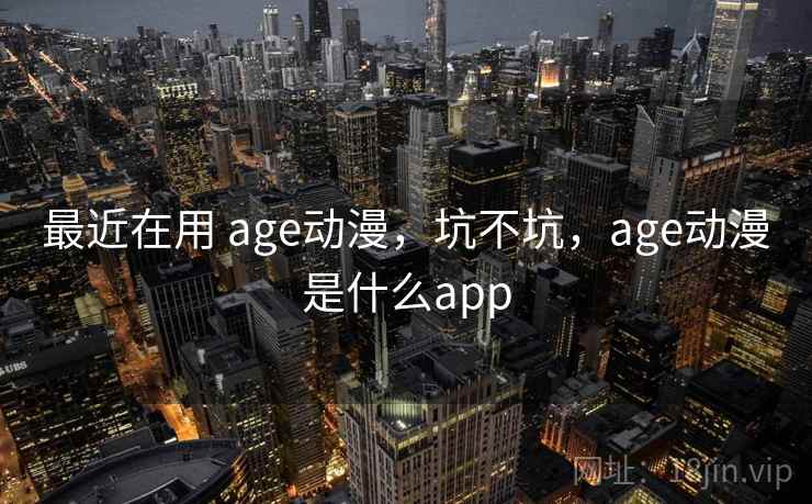 最近在用 age动漫,坑不坑,age动漫是什么app 第1张 最近在用 age动漫,坑不坑,age动漫是什么app 第1张