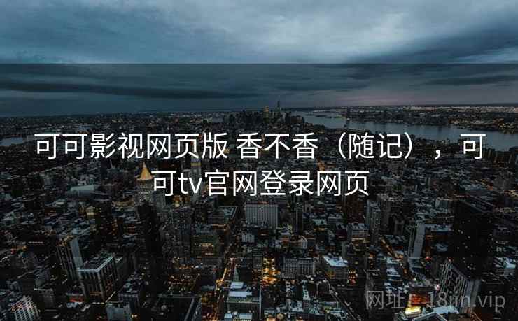 可可影视网页版 香不香(随记),可可tv官网登录网页 第2张 可可影视网页版 香不香(随记),可可tv官网登录网页 第2张