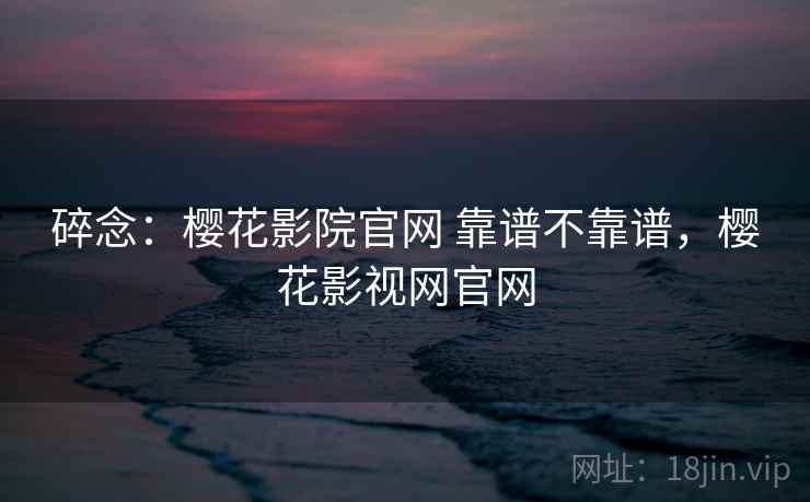 碎念:樱花影院官网 靠谱不靠谱,樱花影视网官网 第1张 碎念:樱花影院官网 靠谱不靠谱,樱花影视网官网 第1张