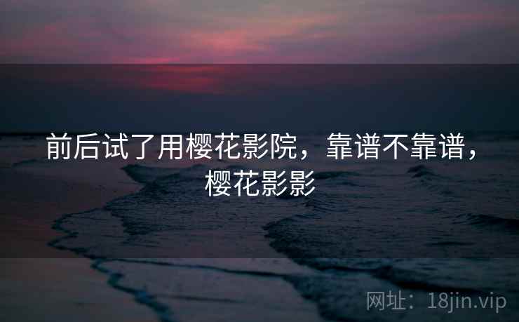 前后试了用樱花影院,靠谱不靠谱,樱花影影 第1张 前后试了用樱花影院,靠谱不靠谱,樱花影影 第1张