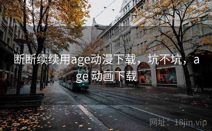 断断续续用age动漫下载,坑不坑,age 动画下载 第2张 断断续续用age动漫下载,坑不坑,age 动画下载 第2张