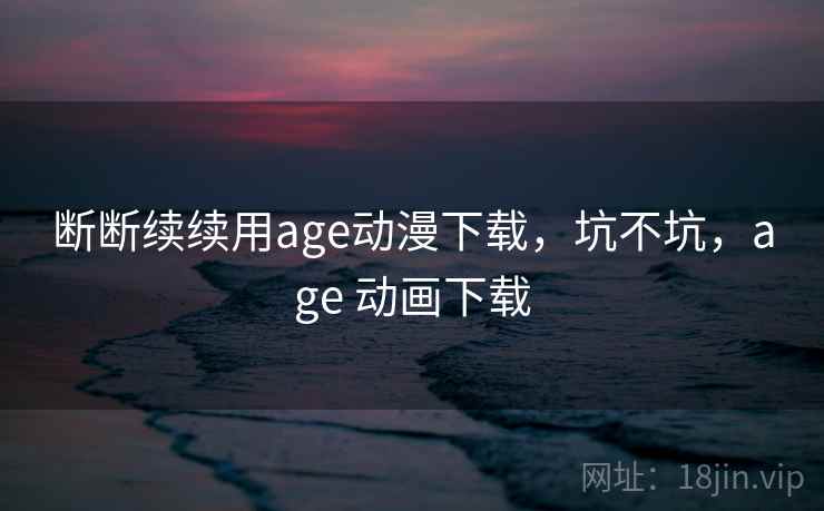 断断续续用age动漫下载,坑不坑,age 动画下载 第1张 断断续续用age动漫下载,坑不坑,age 动画下载 第1张