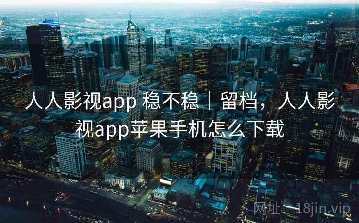 人人影视app 稳不稳|留档,人人影视app苹果手机怎么下载 第2张 人人影视app 稳不稳|留档,人人影视app苹果手机怎么下载 第2张