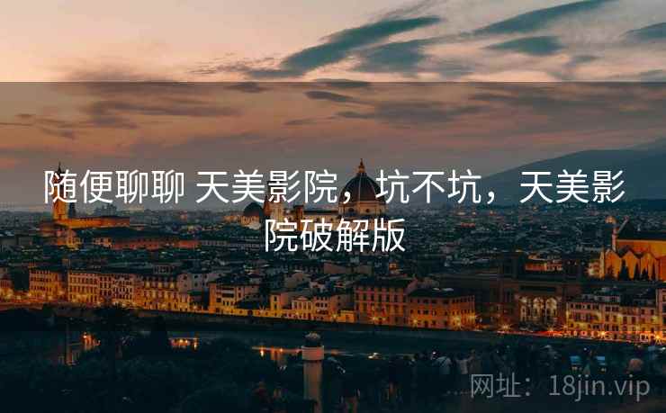 随便聊聊 天美影院,坑不坑,天美影院破解版 第1张 随便聊聊 天美影院,坑不坑,天美影院破解版 第1张