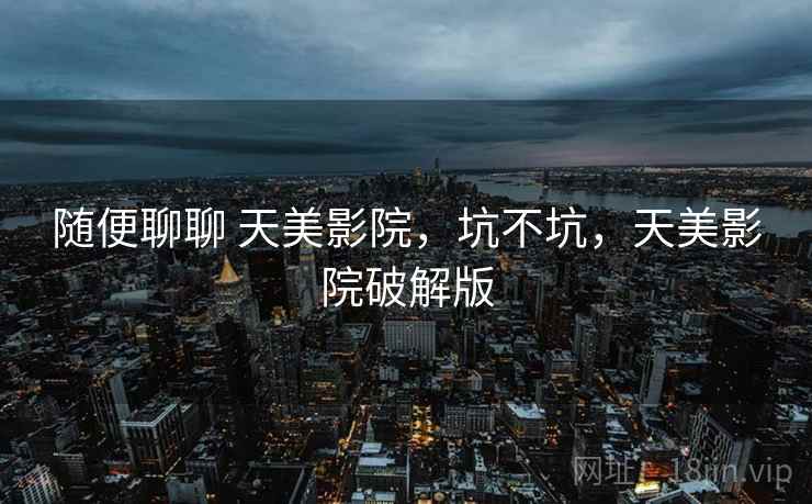 随便聊聊 天美影院,坑不坑,天美影院破解版 第2张 随便聊聊 天美影院,坑不坑,天美影院破解版 第2张