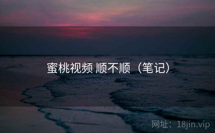 蜜桃视频 顺不顺(笔记) 第2张 蜜桃视频 顺不顺(笔记) 第2张