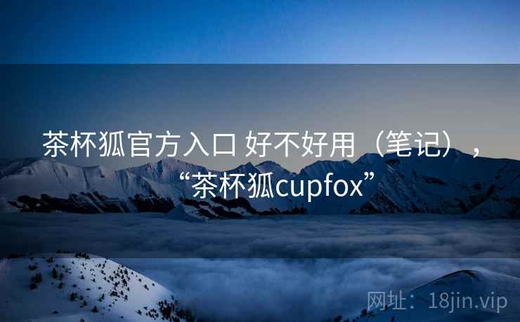 茶杯狐官方入口 好不好用(笔记),“茶杯狐cupfox” 第1张 茶杯狐官方入口 好不好用(笔记),“茶杯狐cupfox” 第1张