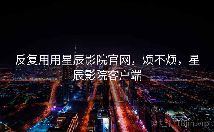 反复用用星辰影院官网,烦不烦,星辰影院客户端 第1张 反复用用星辰影院官网,烦不烦,星辰影院客户端 第1张