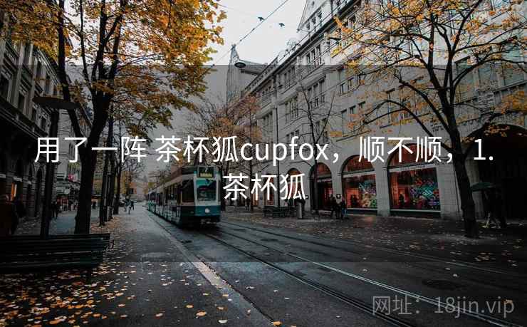 用了一阵 茶杯狐cupfox,顺不顺,1.茶杯狐 第2张 用了一阵 茶杯狐cupfox,顺不顺,1.茶杯狐 第2张