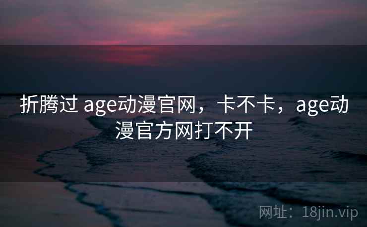 折腾过 age动漫官网,卡不卡,age动漫官方网打不开 第1张 折腾过 age动漫官网,卡不卡,age动漫官方网打不开 第1张
