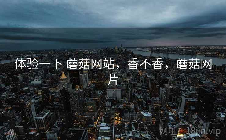 体验一下 蘑菇网站,香不香,蘑菇网片 第1张 体验一下 蘑菇网站,香不香,蘑菇网片 第1张