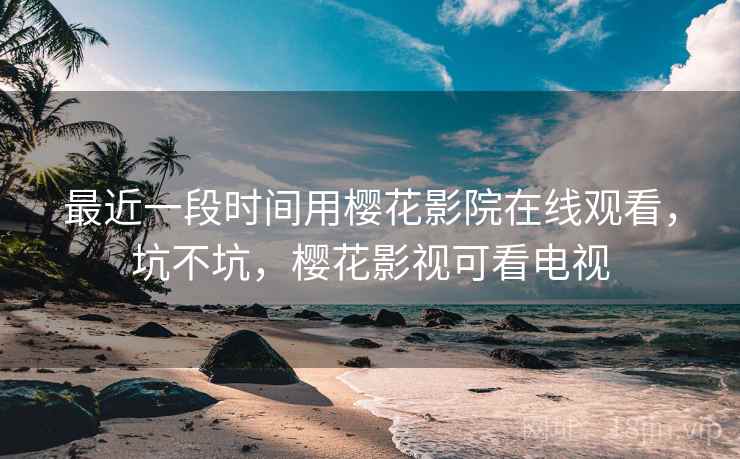 最近一段时间用樱花影院在线观看,坑不坑,樱花影视可看电视 第2张 最近一段时间用樱花影院在线观看,坑不坑,樱花影视可看电视 第2张
