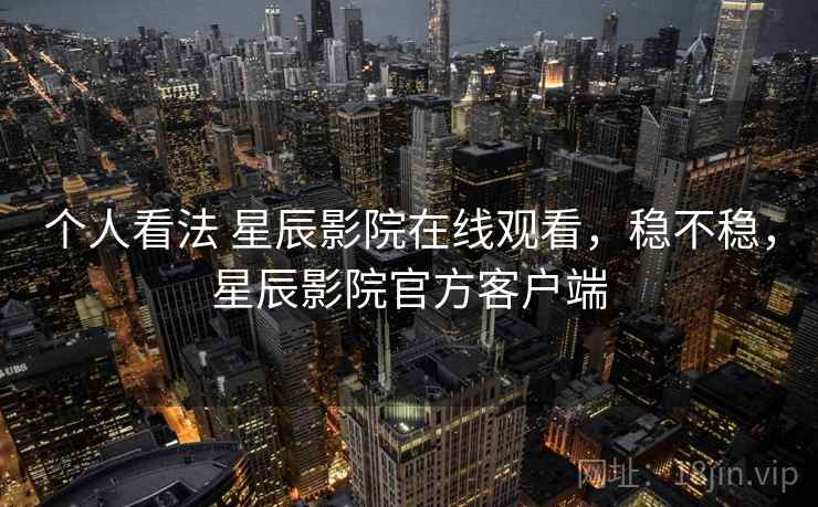 个人看法 星辰影院在线观看,稳不稳,星辰影院官方客户端 第2张 个人看法 星辰影院在线观看,稳不稳,星辰影院官方客户端 第2张