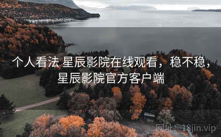 个人看法 星辰影院在线观看,稳不稳,星辰影院官方客户端 第1张 个人看法 星辰影院在线观看,稳不稳,星辰影院官方客户端 第1张