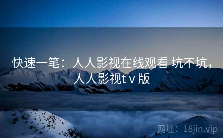 快速一笔:人人影视在线观看 坑不坑,人人影视tⅴ版 第2张 快速一笔:人人影视在线观看 坑不坑,人人影视tⅴ版 第2张