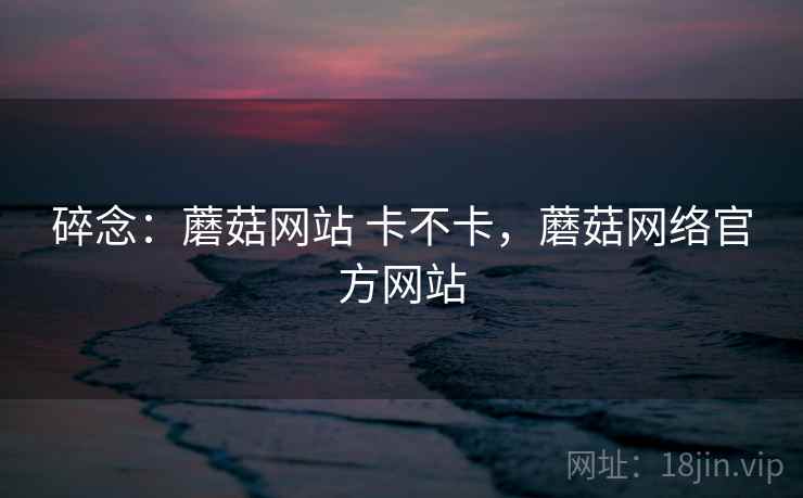 碎念:蘑菇网站 卡不卡,蘑菇网络官方网站 第2张 碎念:蘑菇网站 卡不卡,蘑菇网络官方网站 第2张