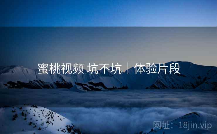蜜桃视频 坑不坑|体验片段 第2张 蜜桃视频 坑不坑|体验片段 第2张