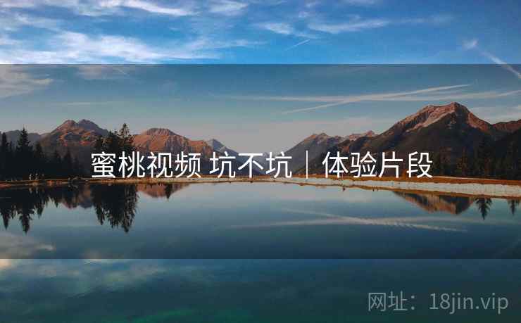蜜桃视频 坑不坑|体验片段 第1张 蜜桃视频 坑不坑|体验片段 第1张