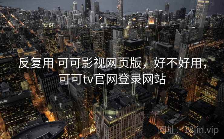 反复用 可可影视网页版,好不好用,可可tv官网登录网站 第2张 反复用 可可影视网页版,好不好用,可可tv官网登录网站 第2张