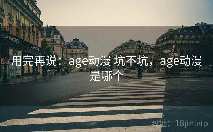 用完再说:age动漫 坑不坑,age动漫是哪个 第2张 用完再说:age动漫 坑不坑,age动漫是哪个 第2张
