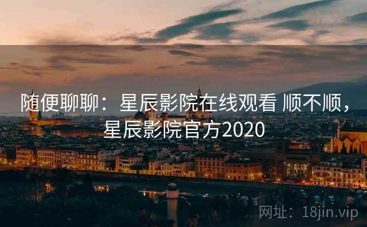 随便聊聊:星辰影院在线观看 顺不顺,星辰影院官方2020 第2张 随便聊聊:星辰影院在线观看 顺不顺,星辰影院官方2020 第2张