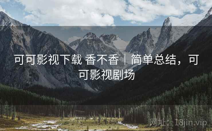 可可影视下载 香不香|简单总结,可可影视剧场 第2张 可可影视下载 香不香|简单总结,可可影视剧场 第2张