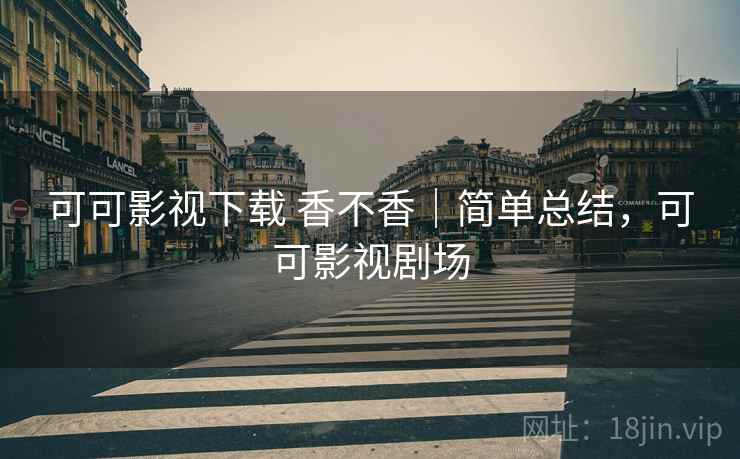 可可影视下载 香不香|简单总结,可可影视剧场 第1张 可可影视下载 香不香|简单总结,可可影视剧场 第1张